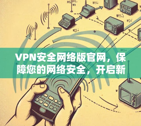 VPN安全网络版官网，保障您的网络安全，开启新的网络世界