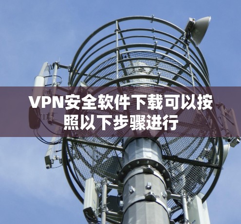 VPN安全软件下载可以按照以下步骤进行