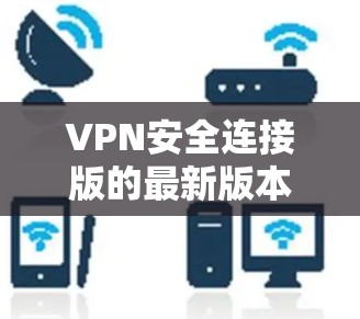 VPN安全连接版的最新版本有多种选择，以下是一些常见的推荐