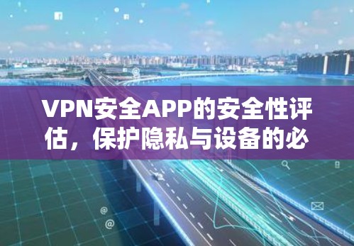 VPN安全APP的安全性评估，保护隐私与设备的必由之路