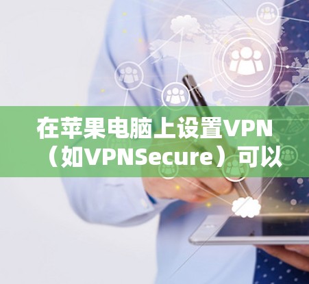 在苹果电脑上设置VPN（如VPNSecure）可以通过以下步骤进行