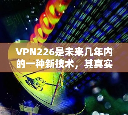 VPN226是未来几年内的一种新技术，其真实情况因时间和地区而异，以下是一些关键点