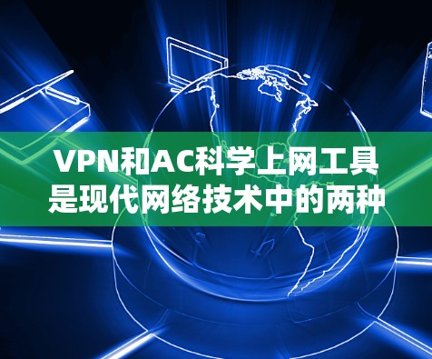 VPN和AC科学上网工具是现代网络技术中的两种重要工具，各自服务于不同的需求。以下是它们的区别、特点和应用场景的详细分析