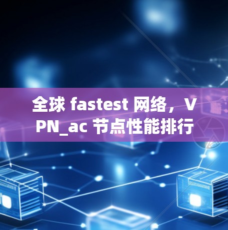 全球 fastest 网络，VPN_ac 节点性能排行