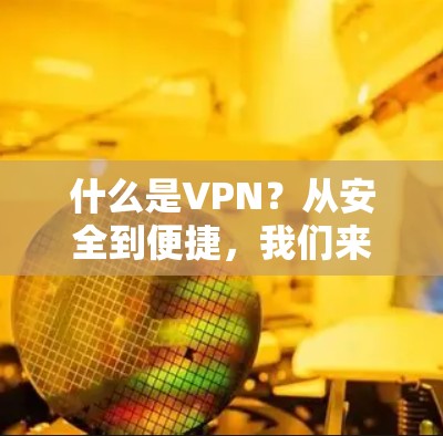 什么是VPN？从安全到便捷，我们来解析这个让你轻松探索世界的秘钥