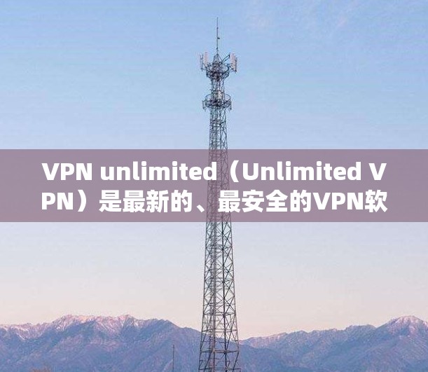 VPN unlimited（Unlimited VPN）是最新的、最安全的VPN软件之一，支持在手机上轻松安装。以下是下载VPN unlimited 的链接和一些基本信息