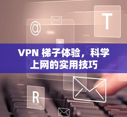 VPN 梯子体验，科学上网的实用技巧