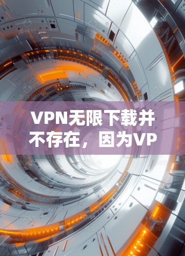 VPN无限下载并不存在，因为VPN服务始终是针对付费用户设计的。以下是关于VPN的基本信息