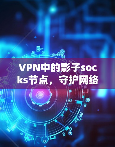 VPN中的影子socks节点，守护网络的安全与隐私