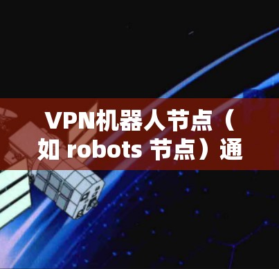 VPN机器人节点（如 robots 节点）通常用于监控或控制VPN网络。测速可能是指测试这些节点的网络速率（bandwidth）以下是一个通用步骤指南来测试这些节点的测速