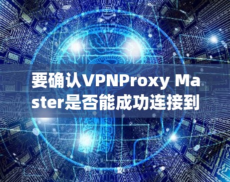 要确认VPNProxy Master是否能成功连接到VPN，可以按照以下步骤进行