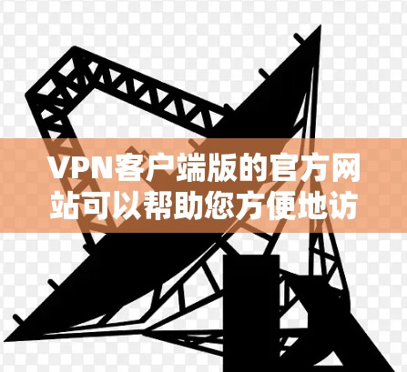 VPN客户端版的官方网站可以帮助您方便地访问并使用各类VPN服务。以下是几个知名的VPN客户端官网和推荐访问方式 VPN客户端版的官方网站可以帮助您方便地访问并使用各类VPN服务。以下是几个知名的VPN客户端官网和推荐访问方式