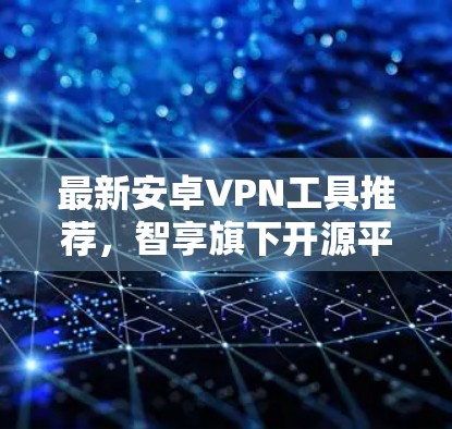 最新安卓VPN工具推荐，智享旗下开源平台的价值