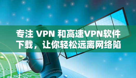 专注 VPN 和高速VPN软件下载，让你轻松远离网络陷阱