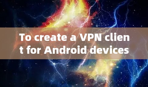 To create a VPN client for Android devices,follow these organized steps: