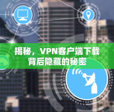 揭秘，VPN客户端下载背后隐藏的秘密