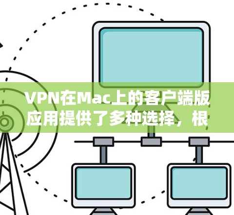 VPN在Mac上的客户端版应用提供了多种选择，根据用户的需求和使用场景有所不同。以下是几种常见的VPN应用及其特点