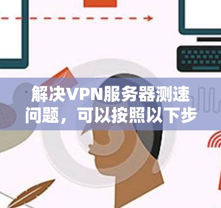 解决VPN服务器测速问题，可以按照以下步骤进行