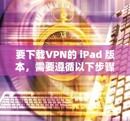 要下载VPN的 iPad 版本，需要遵循以下步骤