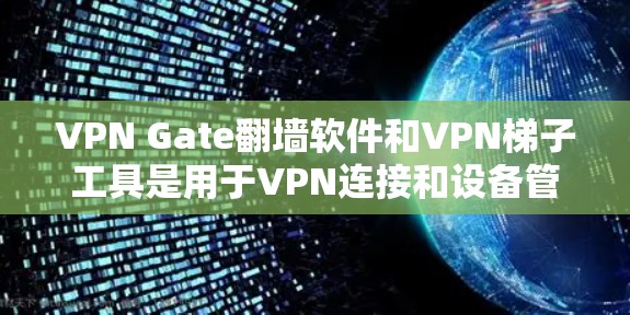 VPN Gate翻墙软件和VPN梯子工具是用于VPN连接和设备管理的两种工具，它们有不同的用途和特点，以下是它们的区别和用途