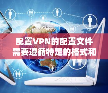 配置VPN的配置文件需要遵循特定的格式和步骤，以确保VPN的正常工作。以下是一个详细的配置过程，帮助您完成配置
