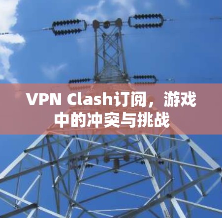 VPN Clash订阅，游戏中的冲突与挑战