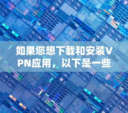 如果您想下载和安装VPN应用，以下是一些建议和步骤，帮助您顺利完成安装并确保安全