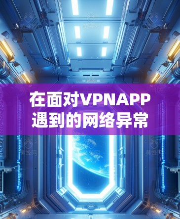 在面对VPNAPP遇到的网络异常时，可以采取以下步骤来解决