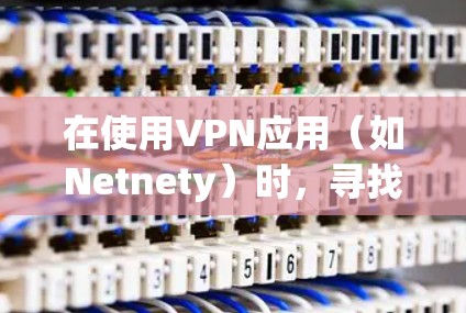 在使用VPN应用（如Netnety）时，寻找和访问官网的步骤如下