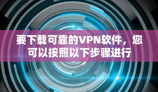 要下载可靠的VPN软件，您可以按照以下步骤进行