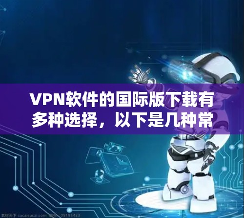 VPN软件的国际版下载有多种选择，以下是几种常见的国际版VPN软件推荐