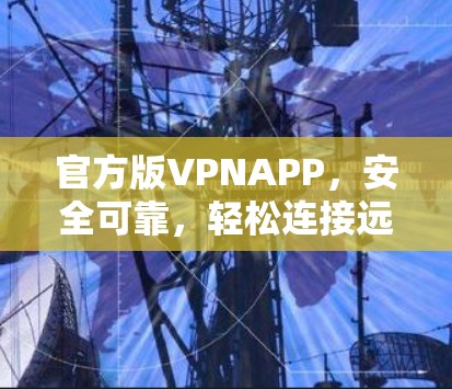 官方版VPNAPP，安全可靠，轻松连接远方