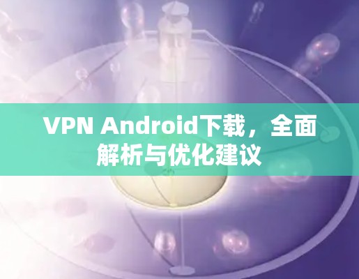 VPN Android下载，全面解析与优化建议