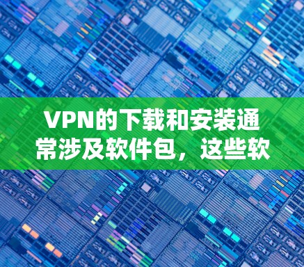 VPN的下载和安装通常涉及软件包，这些软件需要经过严格的认证和安全测试。以下是一些推荐的VPN软件，供您参考
