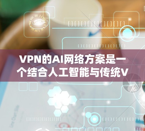 VPN的AI网络方案是一个结合人工智能与传统VPN技术的创新方向，旨在提升VPN的安全性和效率。以下是对该领域的详细介绍