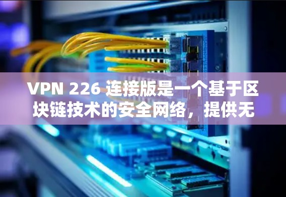 VPN 226 连接版是一个基于区块链技术的安全网络，提供无网络访问和访问任何设备的高级加密连接。它基于区块链技术，确保加密通信的安全性和不可篡改性