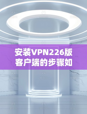 安装VPN226版客户端的步骤如下