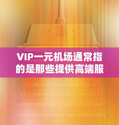 VIP一元机场通常指的是那些提供高端服务或设施的机场，可能是通过私人航空公司或私人酒店运营的。这些机场通常会有一些独特的设施，比如私人舱位、私人服务、专属餐饮等。以下是对VIP一元机场的详细介绍