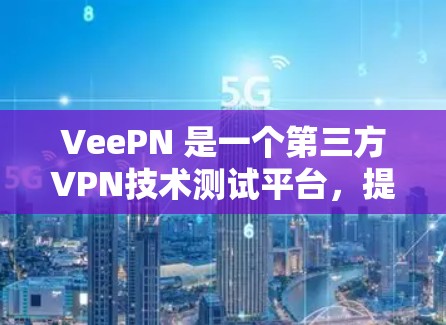 VeePN 是一个第三方VPN技术测试平台，提供了一套全面的速度测试和性能评估工具，帮助用户了解其网络性能。以下是对 VeePN 的速度测试和性能评估的一些总结