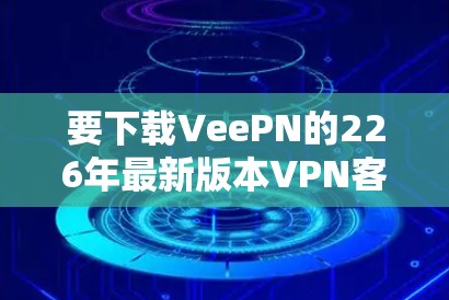 要下载VeePN的226年最新版本VPN客户端，可以按照以下步骤进行