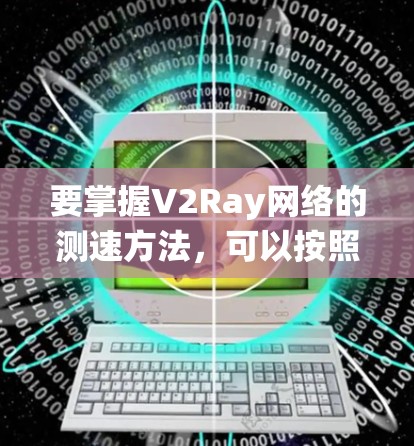 要掌握V2Ray网络的测速方法，可以按照以下步骤进行系统学习和实践