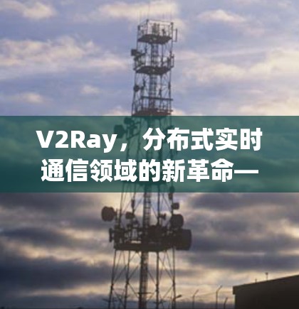 V2Ray，分布式实时通信领域的新革命—技术解析与未来展望