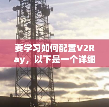 要学习如何配置V2Ray，以下是一个详细的步骤指南