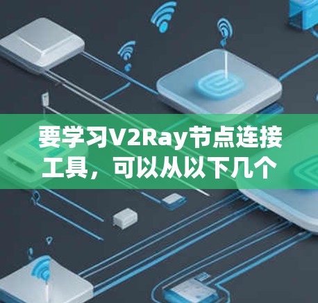 要学习V2Ray节点连接工具，可以从以下几个步骤进行