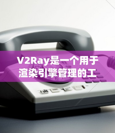 V2Ray是一个用于渲染引擎管理的工具，提供多种功能以支持渲染引擎的开发和优化。以下是对V2Ray的详细总结