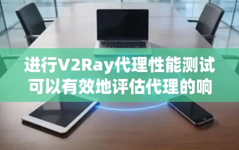 进行V2Ray代理性能测试可以有效地评估代理的响应时间和资源使用情况，帮助优化其性能。以下是详细的步骤和方法