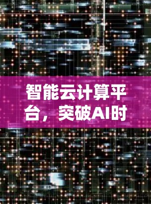 智能云计算平台，突破AI时代的新解决方案