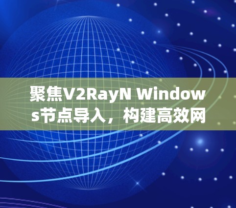 聚焦V2RayN Windows节点导入，构建高效网络架构