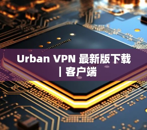 Urban VPN 最新版下载｜客户端