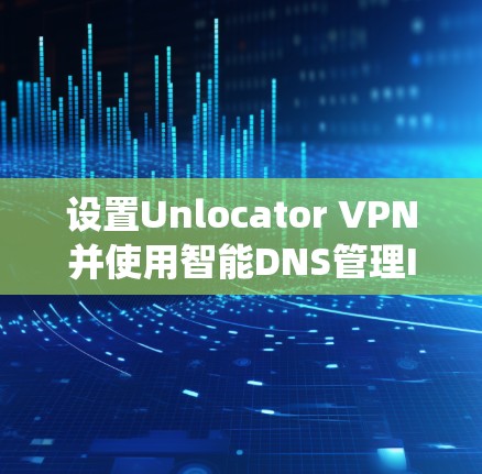 设置Unlocator VPN并使用智能DNS管理IP地址和DNS设置是一个系统的过程，尤其适合需要快速访问外部服务器的用户。以下是详细的步骤指南